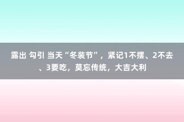 露出 勾引 当天“冬装节”，紧记1不摆、2不去、3要吃，莫忘传统，大吉大利