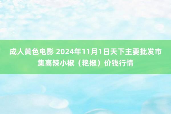 成人黄色电影 2024年11月1日天下主要批发市集高辣小椒（艳椒）价钱行情