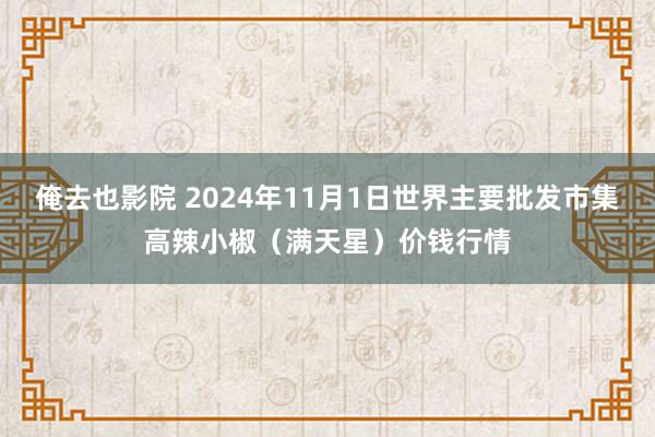 俺去也影院 2024年11月1日世界主要批发市集高辣小椒（满天星）价钱行情