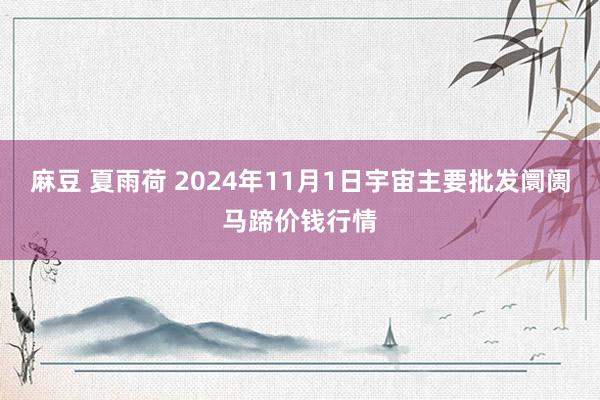 麻豆 夏雨荷 2024年11月1日宇宙主要批发阛阓马蹄价钱行情