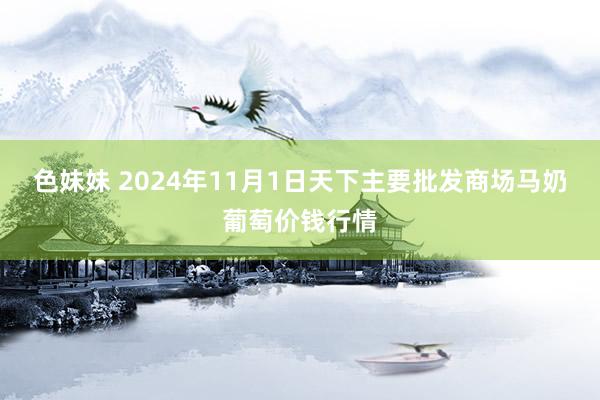 色妹妹 2024年11月1日天下主要批发商场马奶葡萄价钱行情