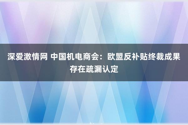 深爱激情网 中国机电商会：欧盟反补贴终裁成果存在疏漏认定