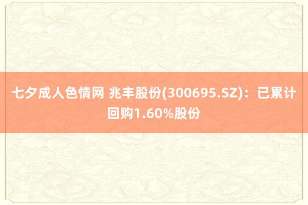 七夕成人色情网 兆丰股份(300695.SZ)：已累计回购1.60%股份