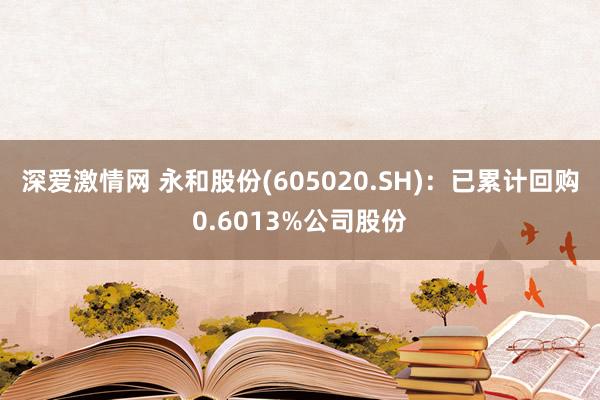 深爱激情网 永和股份(605020.SH)：已累计回购0.6013%公司股份