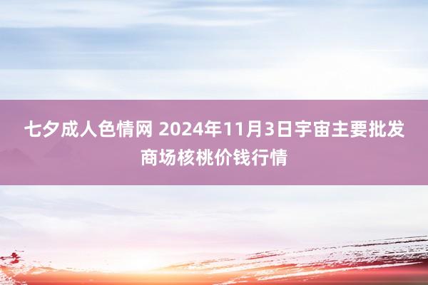 七夕成人色情网 2024年11月3日宇宙主要批发商场核桃价钱行情