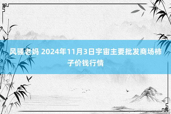 风骚老妈 2024年11月3日宇宙主要批发商场柿子价钱行情