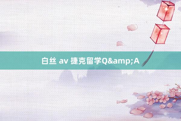 白丝 av 捷克留学Q&A