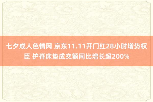 七夕成人色情网 京东11.11开门红28小时增势权臣 护脊床垫成交额同比增长超200%