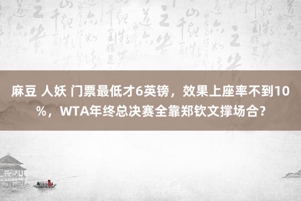 麻豆 人妖 门票最低才6英镑，效果上座率不到10%，WTA年终总决赛全靠郑钦文撑场合？