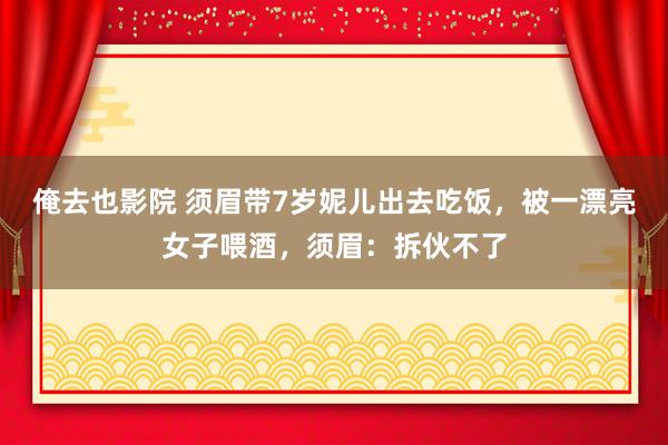 俺去也影院 须眉带7岁妮儿出去吃饭，被一漂亮女子喂酒，须眉：拆伙不了