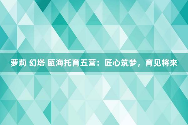 萝莉 幻塔 瓯海托育五营：匠心筑梦，育见将来