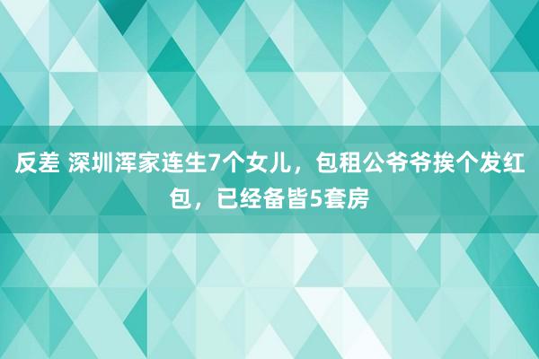 反差 深圳浑家连生7个女儿，包租公爷爷挨个发红包，已经备皆5套房