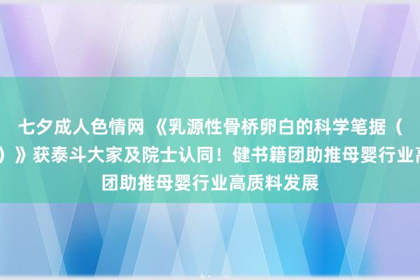 七夕成人色情网 《乳源性骨桥卵白的科学笔据（2024年版）》获泰斗大家及院士认同！健书籍团助推母婴行业高质料发展