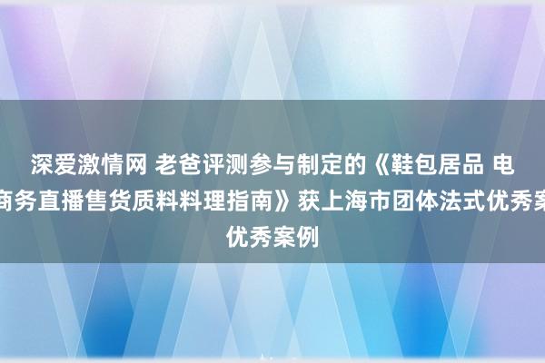 深爱激情网 老爸评测参与制定的《鞋包居品 电子商务直播售货质料料理指南》获上海市团体法式优秀案例