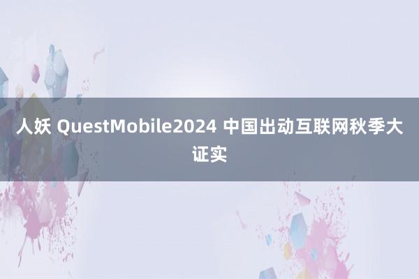 人妖 QuestMobile2024 中国出动互联网秋季大证实