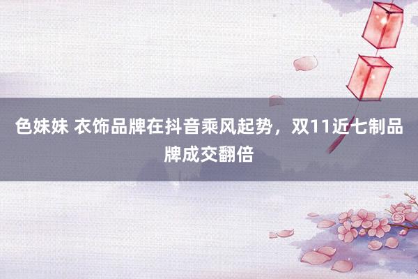 色妹妹 衣饰品牌在抖音乘风起势，双11近七制品牌成交翻倍