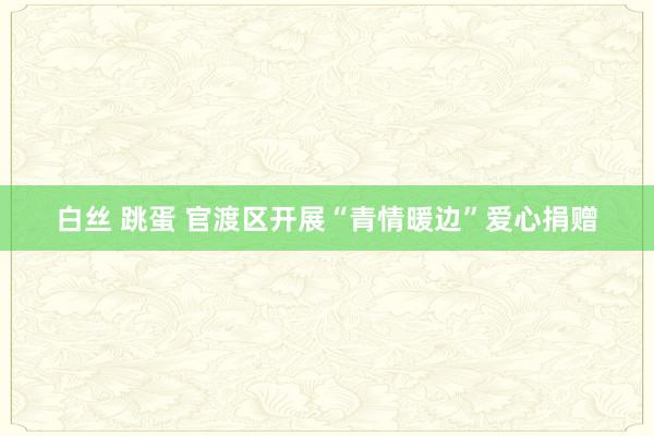 白丝 跳蛋 官渡区开展“青情暖边”爱心捐赠