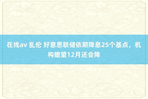 在线av 乱伦 好意思联储依期降息25个基点，机构瞻望12月还会降