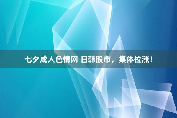 七夕成人色情网 日韩股市，集体拉涨！