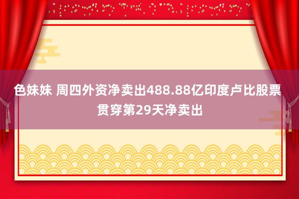 色妹妹 周四外资净卖出488.88亿印度卢比股票 贯穿第29天净卖出