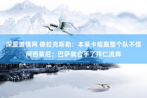 深爱激情网 德拉克斯勒：本菲卡能赢整个队不信问西蒙尼；巴萨就合手了拜仁流弊