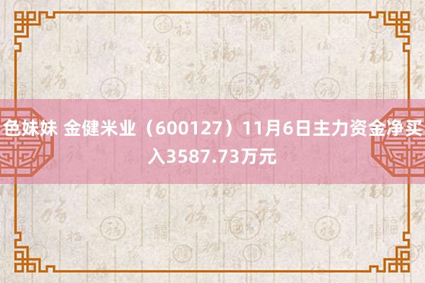 色妹妹 金健米业（600127）11月6日主力资金净买入3587.73万元