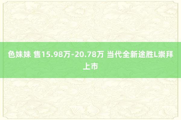 色妹妹 售15.98万-20.78万 当代全新途胜L崇拜上市