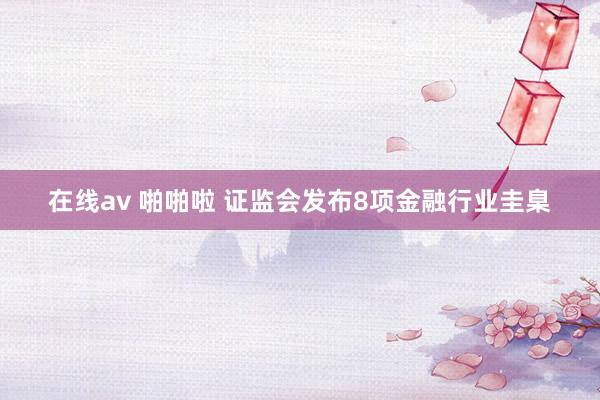 在线av 啪啪啦 证监会发布8项金融行业圭臬