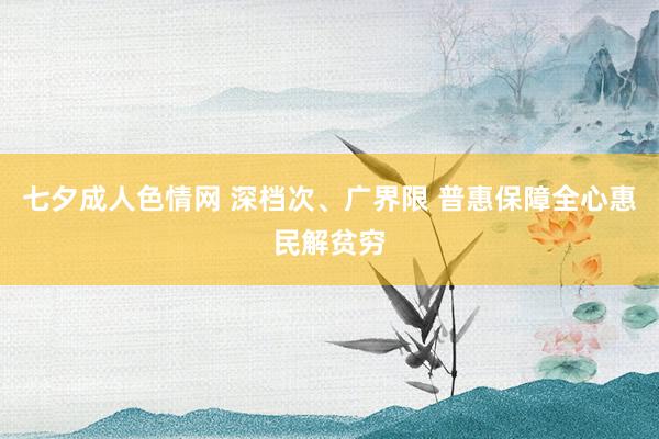 七夕成人色情网 深档次、广界限 普惠保障全心惠民解贫穷