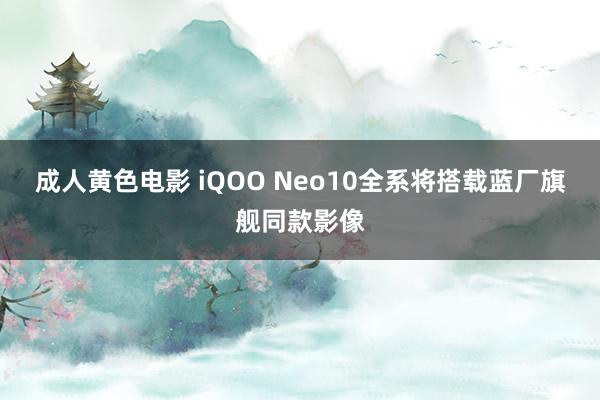 成人黄色电影 iQOO Neo10全系将搭载蓝厂旗舰同款影像