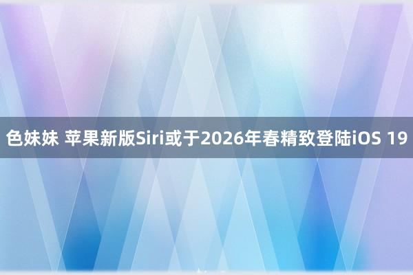 色妹妹 苹果新版Siri或于2026年春精致登陆iOS 19