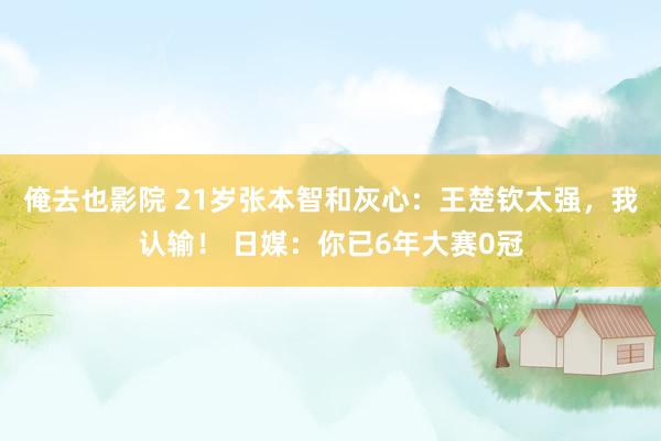 俺去也影院 21岁张本智和灰心：王楚钦太强，我认输！ 日媒：你已6年大赛0冠