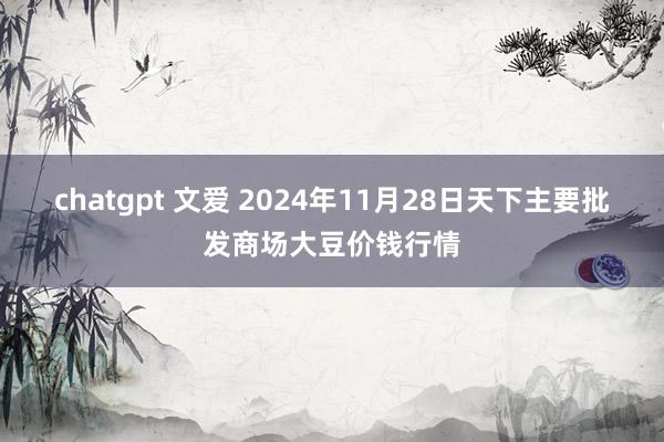 chatgpt 文爱 2024年11月28日天下主要批发商场大豆价钱行情