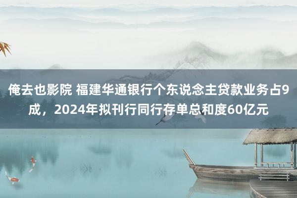 俺去也影院 福建华通银行个东说念主贷款业务占9成，2024年拟刊行同行存单总和度60亿元