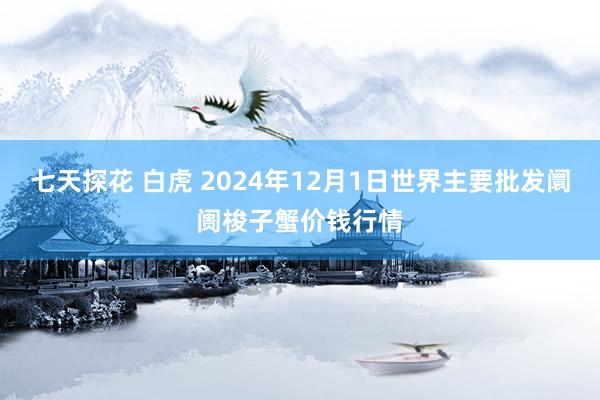 七天探花 白虎 2024年12月1日世界主要批发阛阓梭子蟹价钱行情