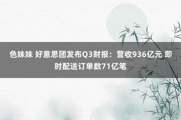 色妹妹 好意思团发布Q3财报：营收936亿元 即时配送订单数71亿笔