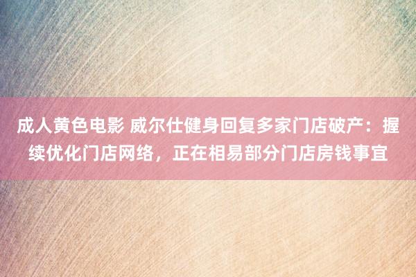 成人黄色电影 威尔仕健身回复多家门店破产：握续优化门店网络，正在相易部分门店房钱事宜