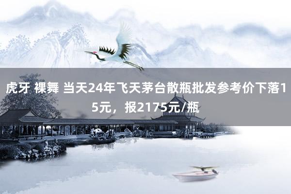 虎牙 裸舞 当天24年飞天茅台散瓶批发参考价下落15元，报2175元/瓶