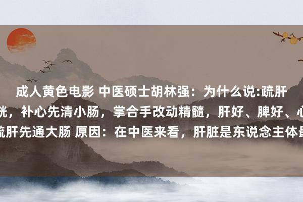 成人黄色电影 中医硕士胡林强：为什么说:疏肝先通大肠，健脾先泄膀胱，补心先清小肠，掌合手改动精髓，肝好、脾好、心也好一、疏肝先通大肠 原因：在中医来看，肝脏是东说念主体最大的排毒器官，而大肠即是其传送...