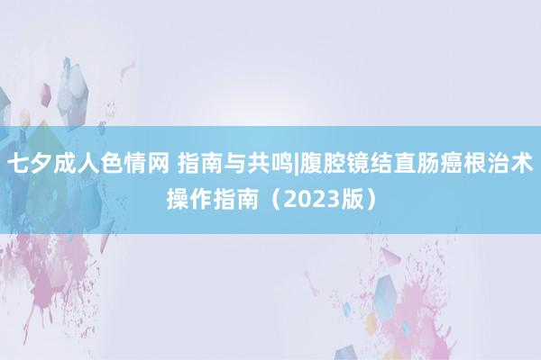 七夕成人色情网 指南与共鸣|腹腔镜结直肠癌根治术操作指南（2023版）