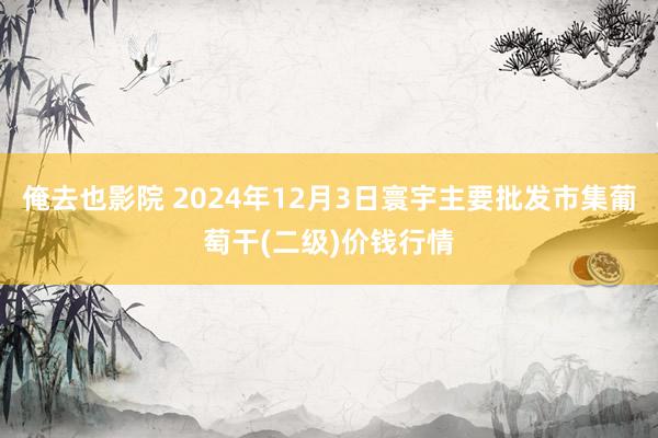 俺去也影院 2024年12月3日寰宇主要批发市集葡萄干(二级)价钱行情