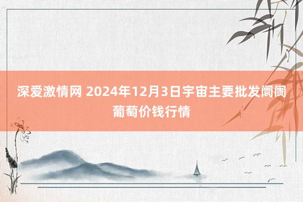 深爱激情网 2024年12月3日宇宙主要批发阛阓葡萄价钱行情