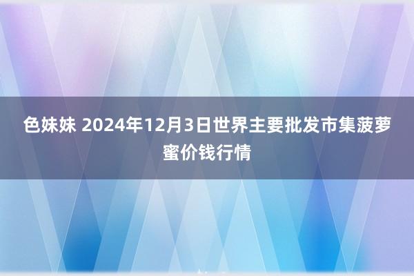 色妹妹 2024年12月3日世界主要批发市集菠萝蜜价钱行情