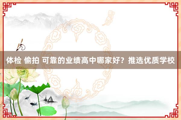 体检 偷拍 可靠的业绩高中哪家好？推选优质学校