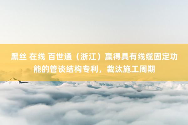 黑丝 在线 百世通（浙江）赢得具有线缆固定功能的管谈结构专利，裁汰施工周期