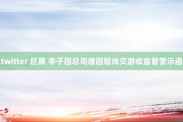 twitter 巨屌 李子园总司理因短线交游收监管警示函