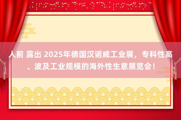 人前 露出 2025年德国汉诺威工业展，专科性高、波及工业规模的海外性生意展览会！