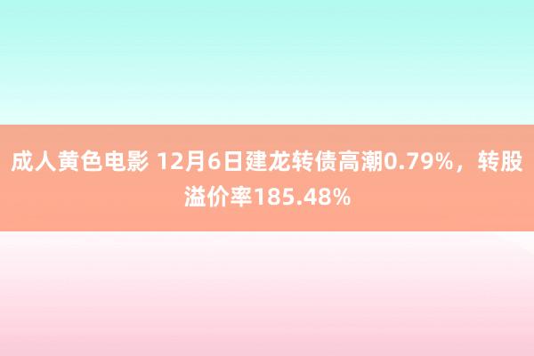 成人黄色电影 12月6日建龙转债高潮0.79%，转股溢价率185.48%