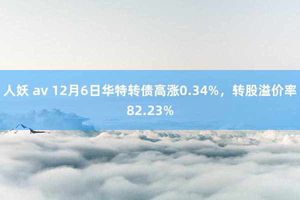 人妖 av 12月6日华特转债高涨0.34%，转股溢价率82.23%