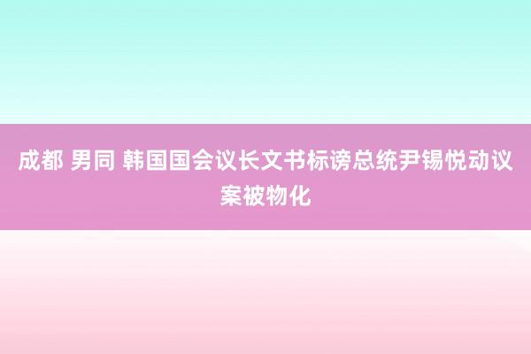 成都 男同 韩国国会议长文书标谤总统尹锡悦动议案被物化